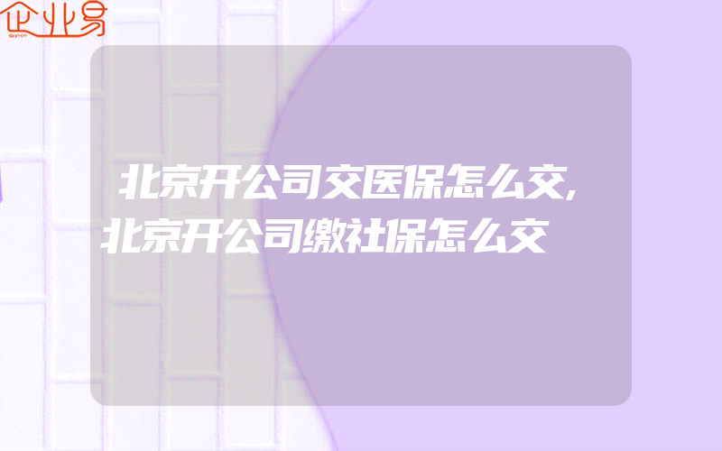 北京开公司交医保怎么交,北京开公司缴社保怎么交