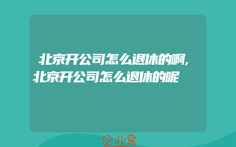 北京开公司怎么退休的啊,北京开公司怎么退休的呢