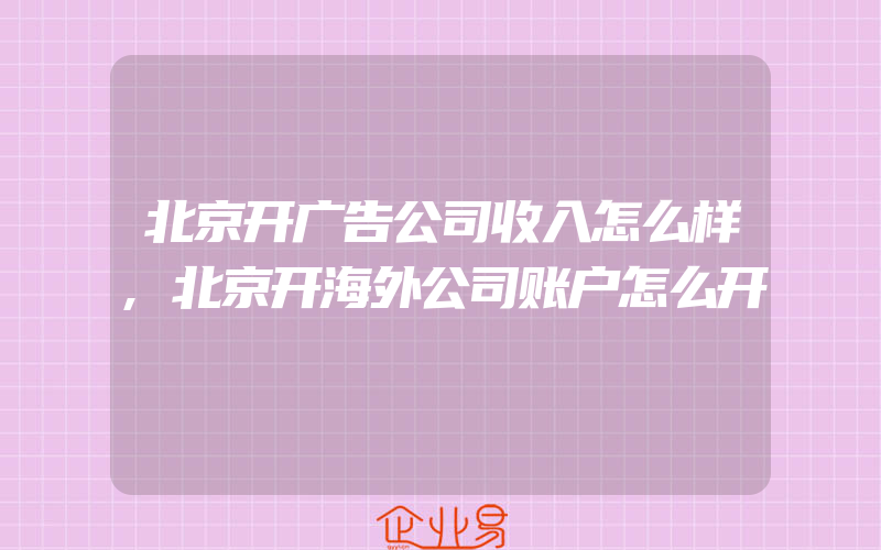 北京开广告公司收入怎么样,北京开海外公司账户怎么开