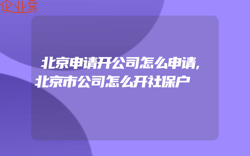 北京申请开公司怎么申请,北京市公司怎么开社保户