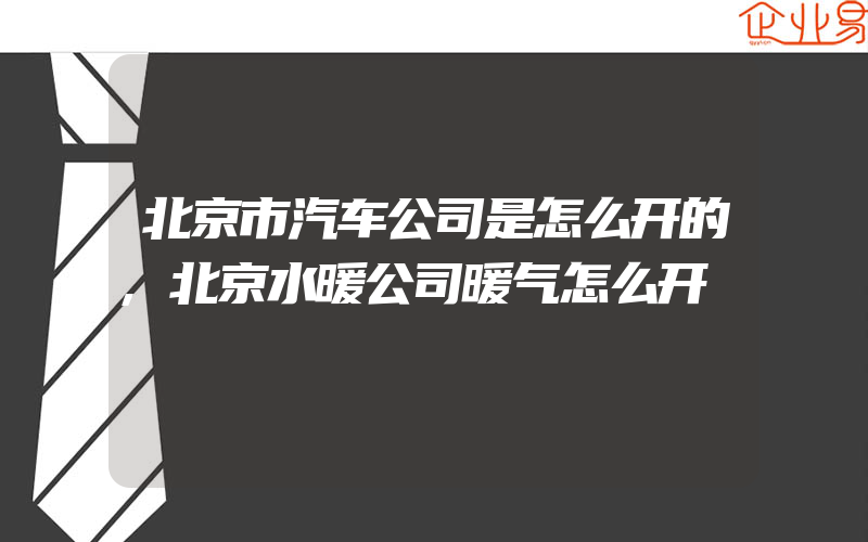 北京市汽车公司是怎么开的,北京水暖公司暖气怎么开