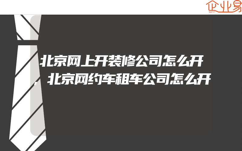 北京网上开装修公司怎么开,北京网约车租车公司怎么开