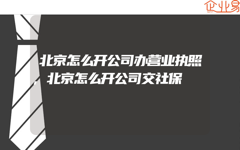 北京怎么开公司办营业执照,北京怎么开公司交社保