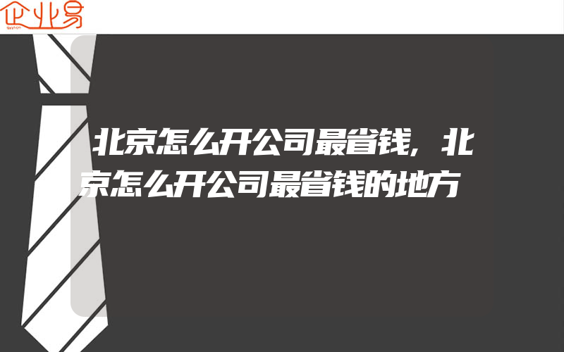 北京怎么开公司最省钱,北京怎么开公司最省钱的地方