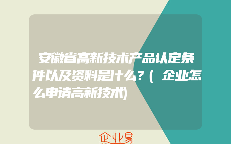 安徽省高新技术产品认定条件以及资料是什么？(企业怎么申请高新技术)