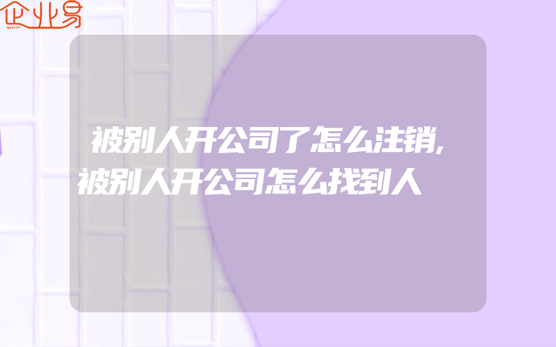 被别人开公司了怎么注销,被别人开公司怎么找到人