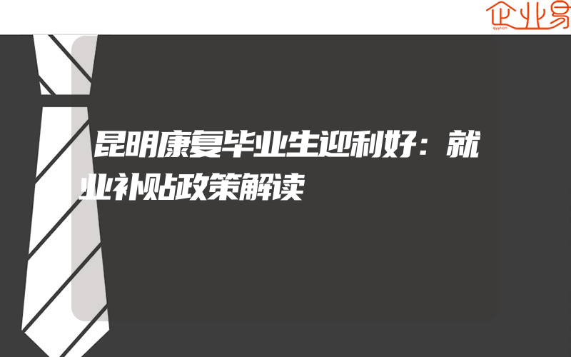 昆明康复毕业生迎利好：就业补贴政策解读