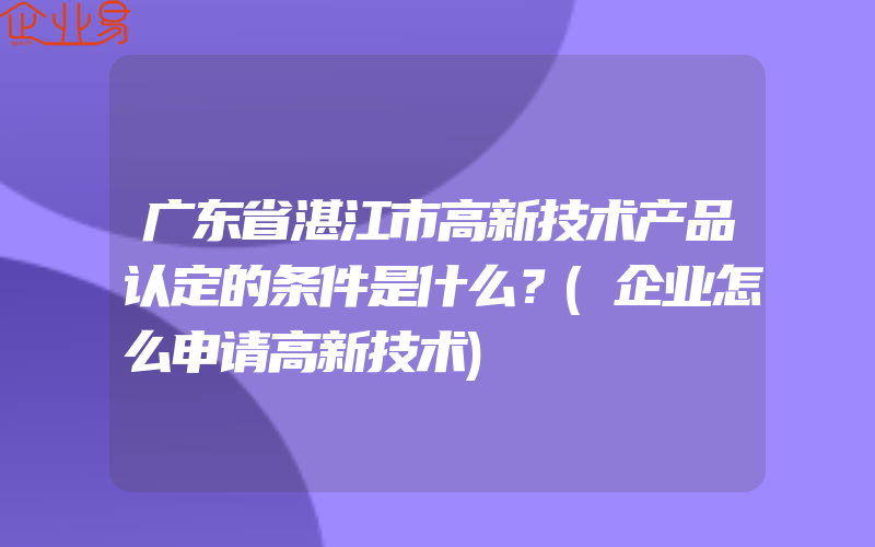 广东省湛江市高新技术产品认定的条件是什么？(企业怎么申请高新技术)
