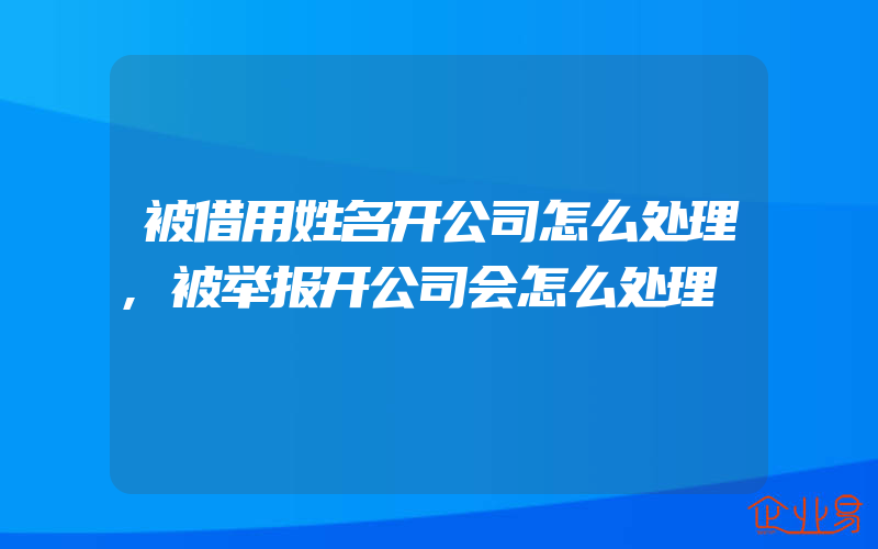 被借用姓名开公司怎么处理,被举报开公司会怎么处理