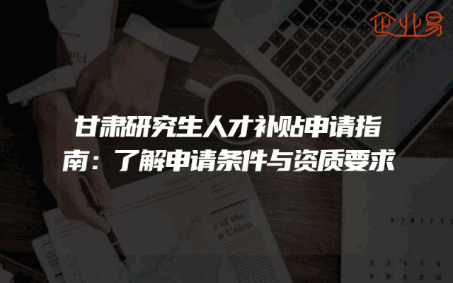 甘肃研究生人才补贴申请指南：了解申请条件与资质要求