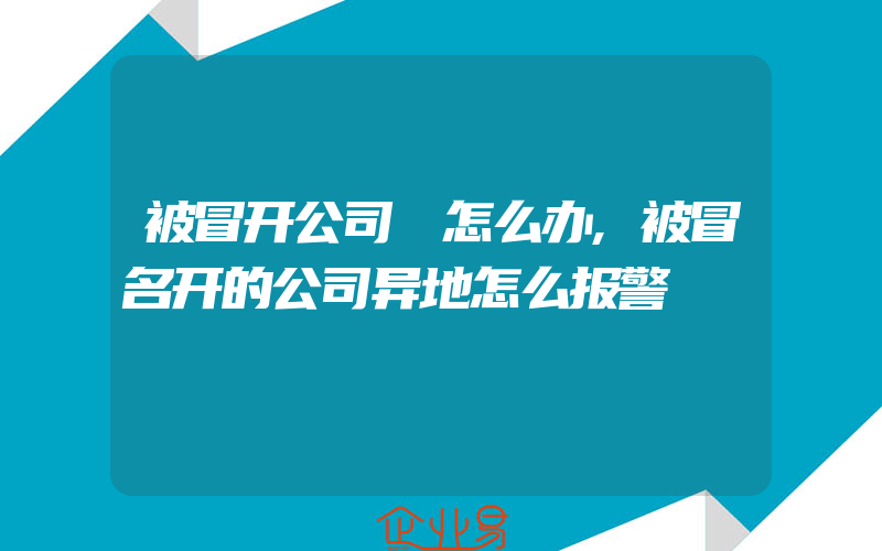 被冒开公司 怎么办,被冒名开的公司异地怎么报警