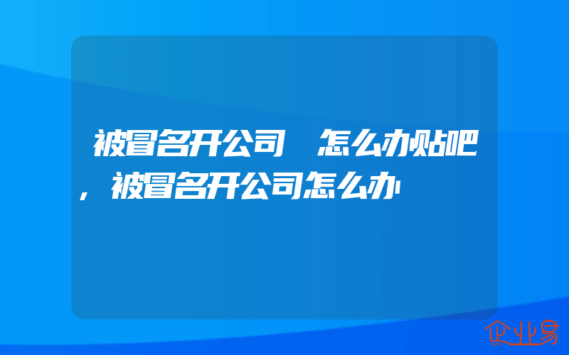 被冒名开公司 怎么办贴吧,被冒名开公司怎么办