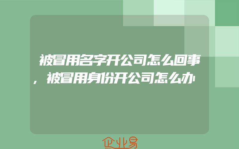 被冒用名字开公司怎么回事,被冒用身份开公司怎么办