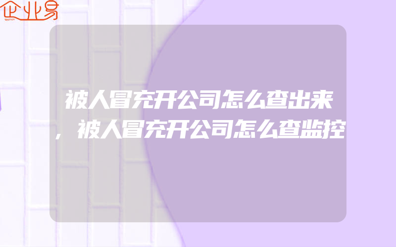 被人冒充开公司怎么查出来,被人冒充开公司怎么查监控