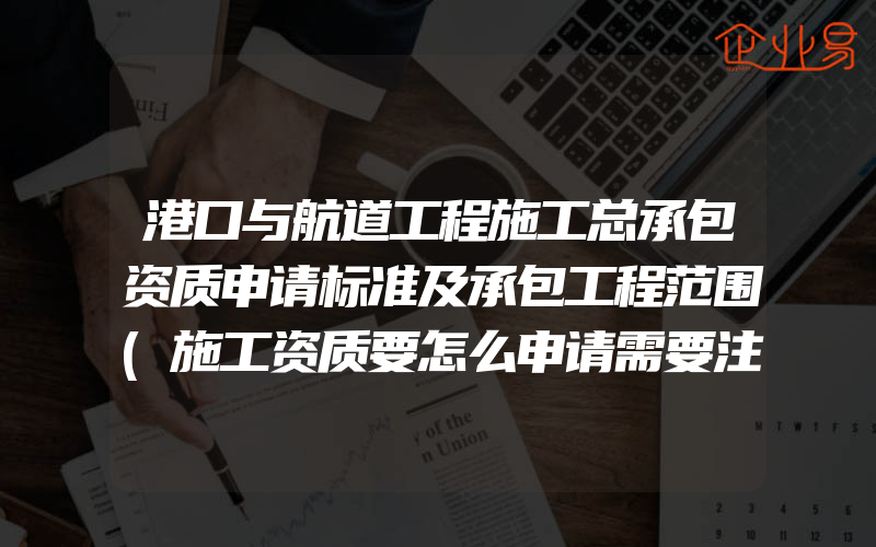 港口与航道工程施工总承包资质申请标准及承包工程范围(施工资质要怎么申请需要注意什么)