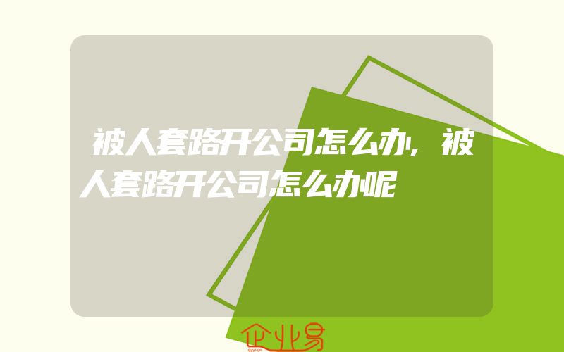 被人套路开公司怎么办,被人套路开公司怎么办呢