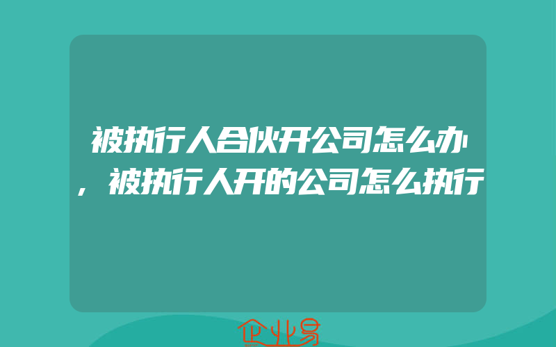 被执行人合伙开公司怎么办,被执行人开的公司怎么执行