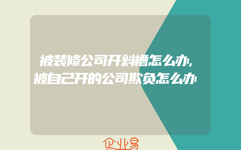 被装修公司开斜槽怎么办,被自己开的公司欺负怎么办