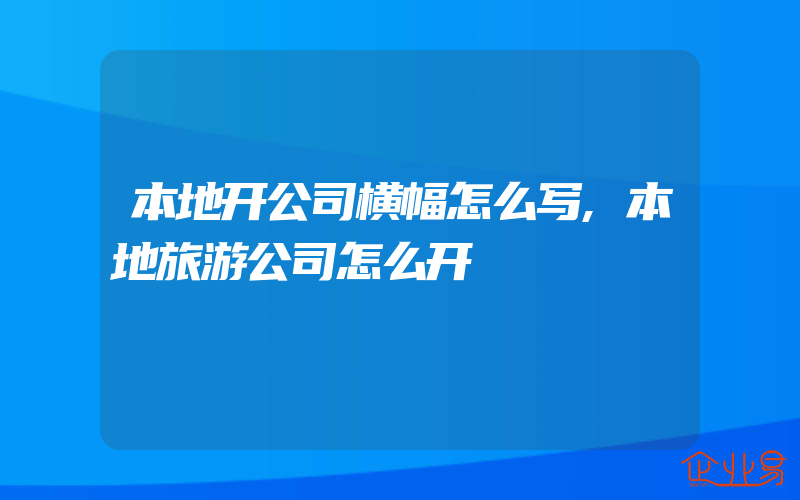 本地开公司横幅怎么写,本地旅游公司怎么开