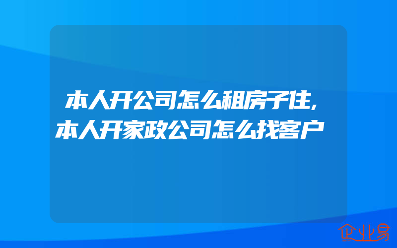 本人开公司怎么租房子住,本人开家政公司怎么找客户