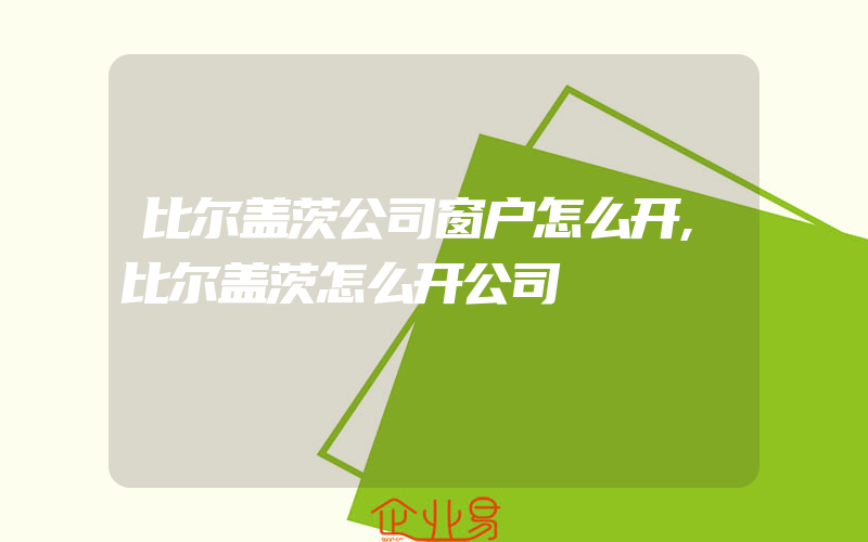 比尔盖茨公司窗户怎么开,比尔盖茨怎么开公司