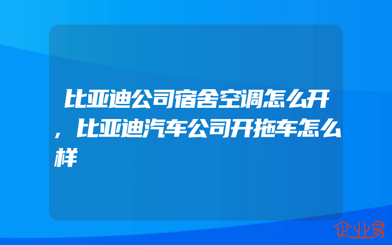 比亚迪公司宿舍空调怎么开,比亚迪汽车公司开拖车怎么样