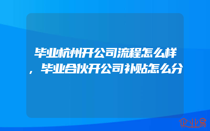 毕业杭州开公司流程怎么样,毕业合伙开公司补贴怎么分