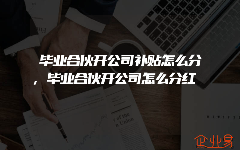 毕业合伙开公司补贴怎么分,毕业合伙开公司怎么分红