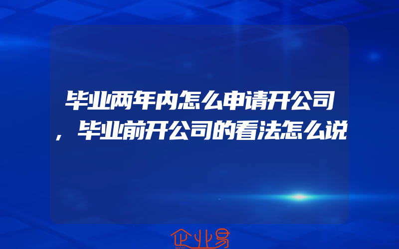 毕业两年内怎么申请开公司,毕业前开公司的看法怎么说