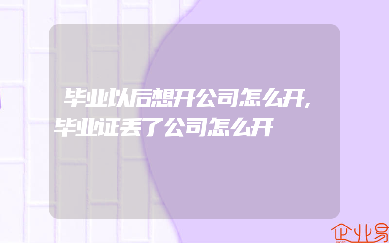 毕业以后想开公司怎么开,毕业证丢了公司怎么开