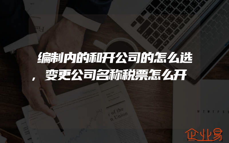 编制内的和开公司的怎么选,变更公司名称税票怎么开