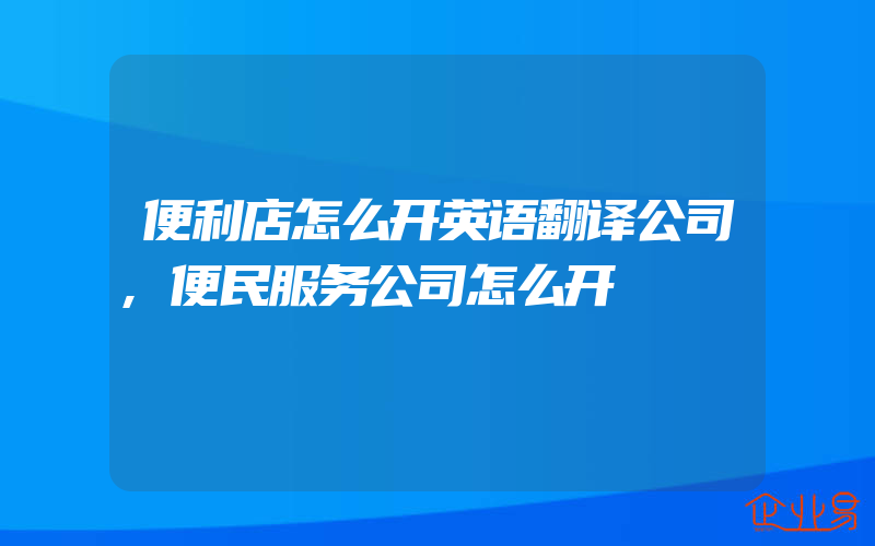 便利店怎么开英语翻译公司,便民服务公司怎么开