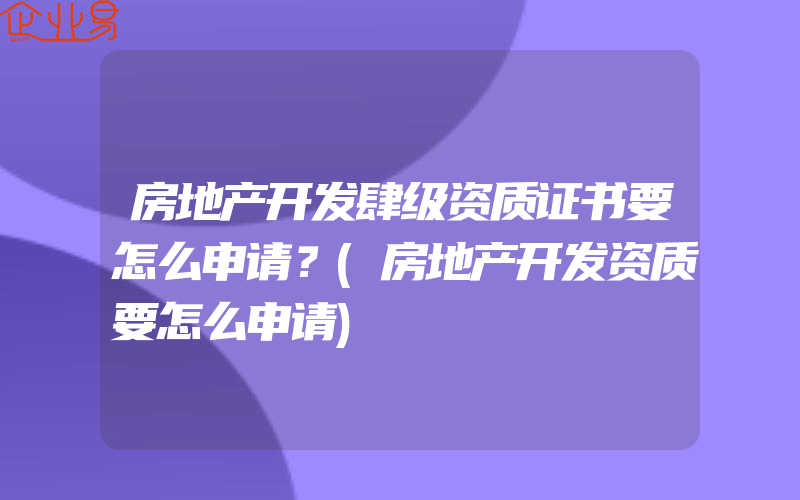 房地产开发肆级资质证书要怎么申请？(房地产开发资质要怎么申请)