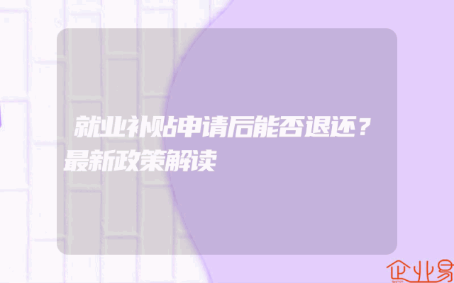 就业补贴申请后能否退还？最新政策解读