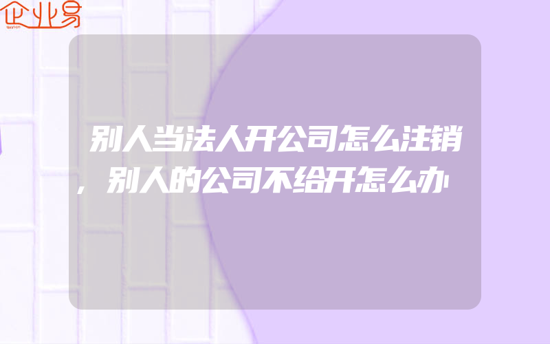 别人当法人开公司怎么注销,别人的公司不给开怎么办