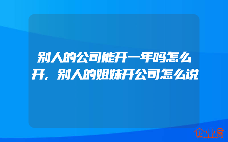 别人的公司能开一年吗怎么开,别人的姐妹开公司怎么说