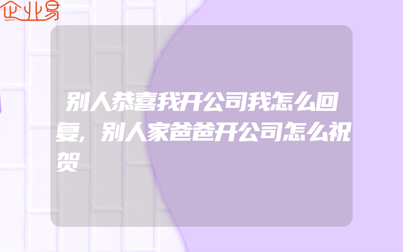 别人恭喜我开公司我怎么回复,别人家爸爸开公司怎么祝贺