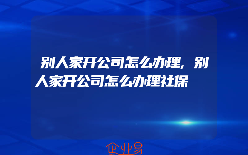 别人家开公司怎么办理,别人家开公司怎么办理社保