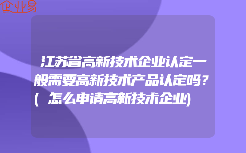 江苏省高新技术企业认定一般需要高新技术产品认定吗？(怎么申请高新技术企业)