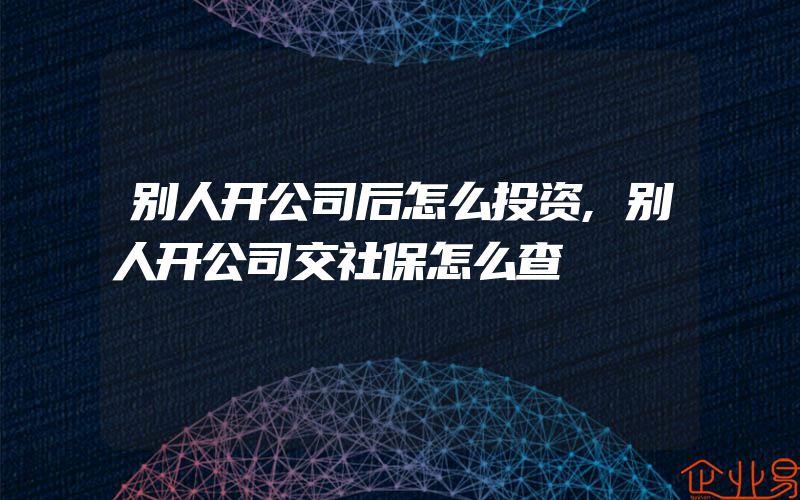 别人开公司后怎么投资,别人开公司交社保怎么查