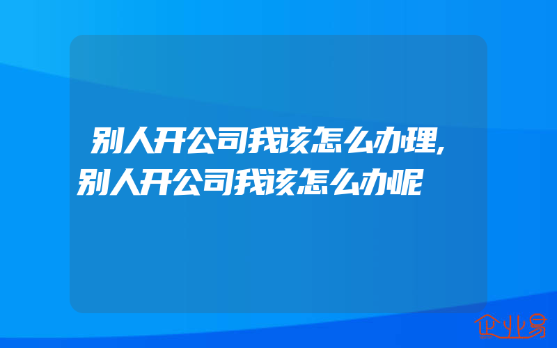 别人开公司我该怎么办理,别人开公司我该怎么办呢