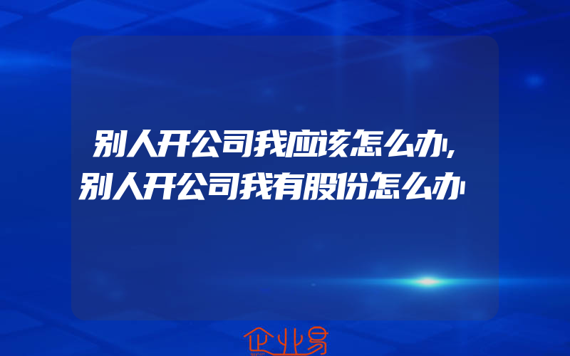 别人开公司我应该怎么办,别人开公司我有股份怎么办