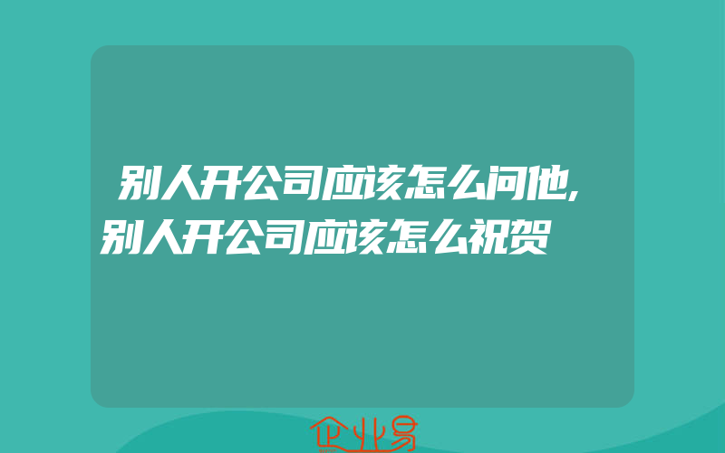 别人开公司应该怎么问他,别人开公司应该怎么祝贺