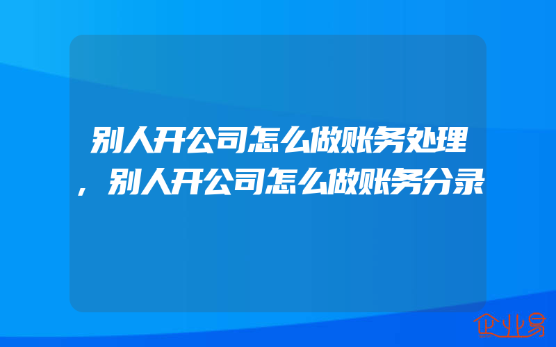 别人开公司怎么做账务处理,别人开公司怎么做账务分录