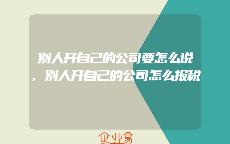 别人开自己的公司要怎么说,别人开自己的公司怎么报税