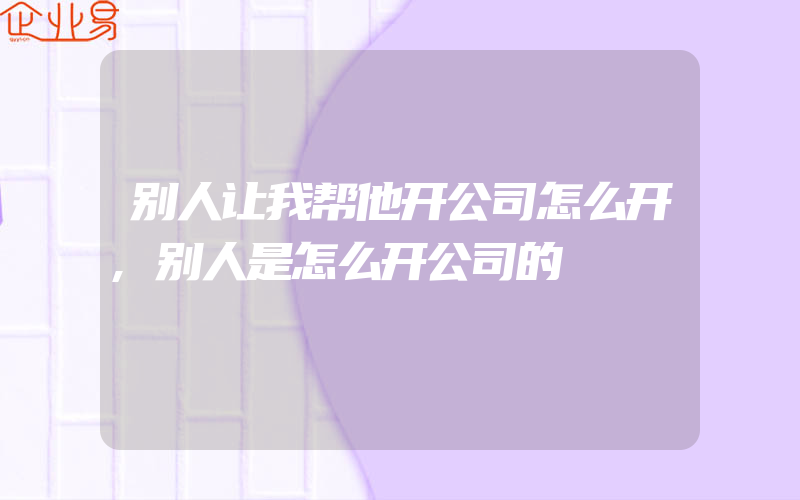 别人让我帮他开公司怎么开,别人是怎么开公司的