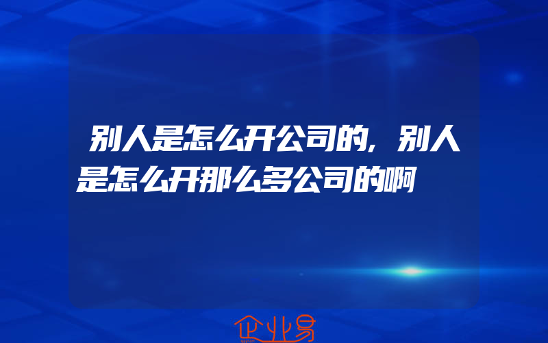 别人是怎么开公司的,别人是怎么开那么多公司的啊