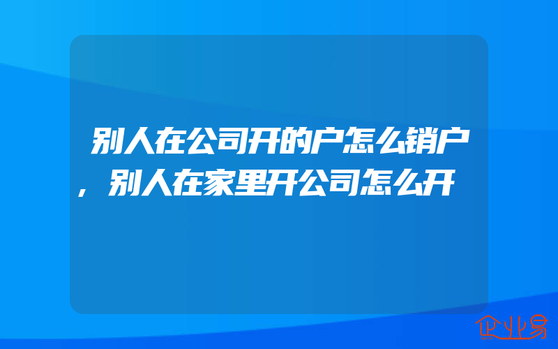 别人在公司开的户怎么销户,别人在家里开公司怎么开