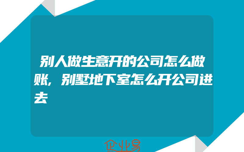 别人做生意开的公司怎么做账,别墅地下室怎么开公司进去