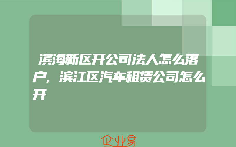 滨海新区开公司法人怎么落户,滨江区汽车租赁公司怎么开